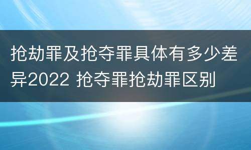 抢劫罪及抢夺罪具体有多少差异2022 抢夺罪抢劫罪区别