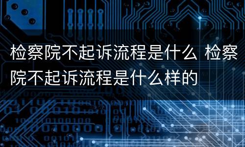 检察院不起诉流程是什么 检察院不起诉流程是什么样的