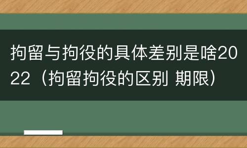 拘留与拘役的具体差别是啥2022（拘留拘役的区别 期限）
