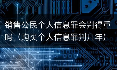 销售公民个人信息罪会判得重吗（购买个人信息罪判几年）