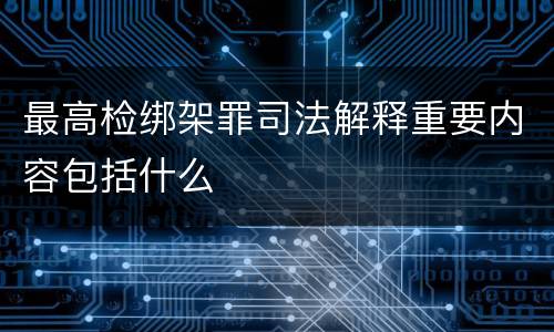 最高检绑架罪司法解释重要内容包括什么