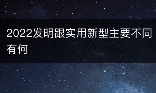 2022发明跟实用新型主要不同有何