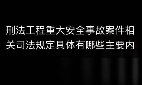 刑法工程重大安全事故案件相关司法规定具体有哪些主要内容