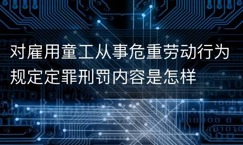 对雇用童工从事危重劳动行为规定定罪刑罚内容是怎样