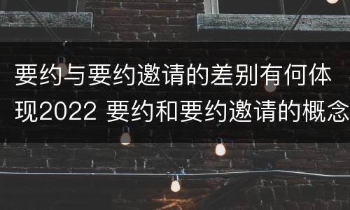 要约与要约邀请的差别有何体现2022 要约和要约邀请的概念和区别