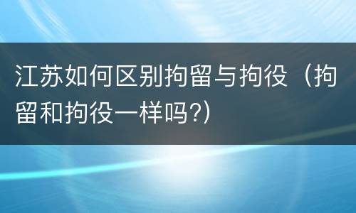 江苏如何区别拘留与拘役（拘留和拘役一样吗?）