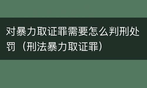 对暴力取证罪需要怎么判刑处罚（刑法暴力取证罪）