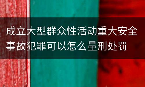 成立大型群众性活动重大安全事故犯罪可以怎么量刑处罚