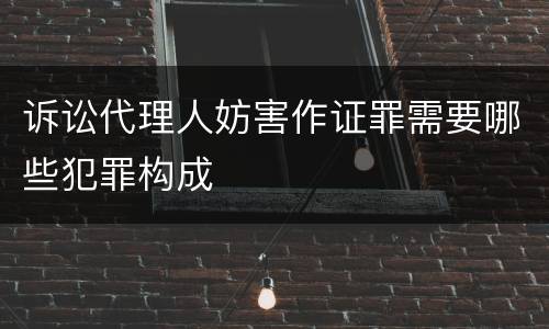 诉讼代理人妨害作证罪需要哪些犯罪构成