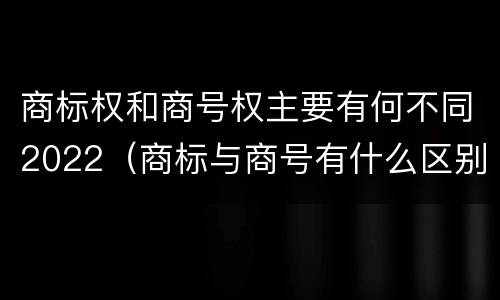 商标权和商号权主要有何不同2022（商标与商号有什么区别）