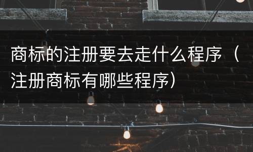 商标的注册要去走什么程序（注册商标有哪些程序）