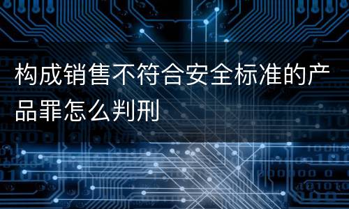 构成销售不符合安全标准的产品罪怎么判刑