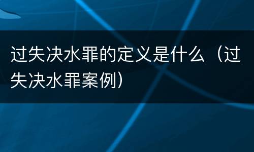 过失决水罪的定义是什么（过失决水罪案例）