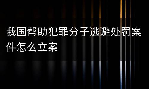 我国帮助犯罪分子逃避处罚案件怎么立案