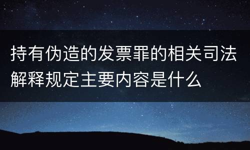 持有伪造的发票罪的相关司法解释规定主要内容是什么