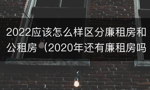 2022应该怎么样区分廉租房和公租房（2020年还有廉租房吗 知道）