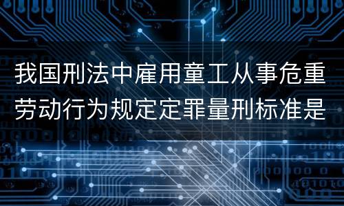我国刑法中雇用童工从事危重劳动行为规定定罪量刑标准是什么