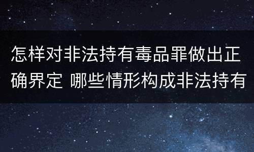 怎样对非法持有毒品罪做出正确界定 哪些情形构成非法持有毒品罪