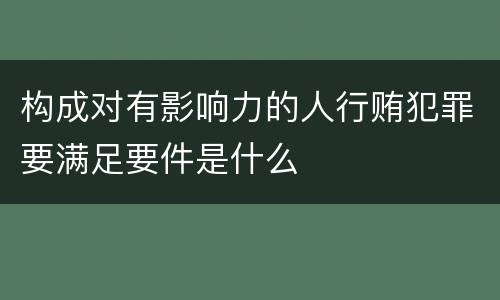 构成对有影响力的人行贿犯罪要满足要件是什么