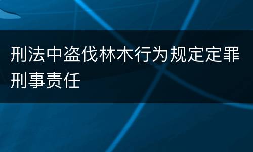 刑法中盗伐林木行为规定定罪刑事责任