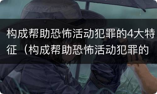 构成帮助恐怖活动犯罪的4大特征（构成帮助恐怖活动犯罪的4大特征是）