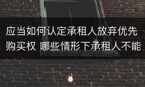 应当如何认定承租人放弃优先购买权 哪些情形下承租人不能行使优先购买权