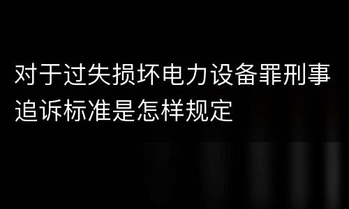 对于过失损坏电力设备罪刑事追诉标准是怎样规定
