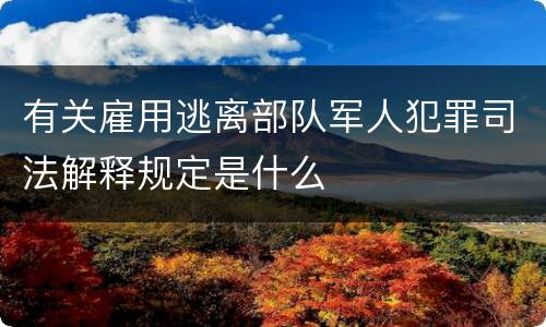 有关雇用逃离部队军人犯罪司法解释规定是什么