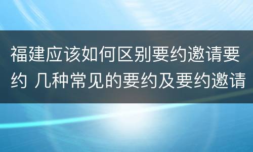福建应该如何区别要约邀请要约 几种常见的要约及要约邀请