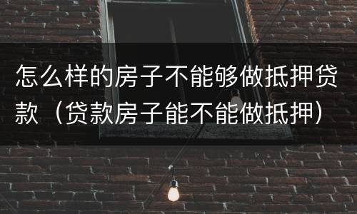 怎么样的房子不能够做抵押贷款（贷款房子能不能做抵押）