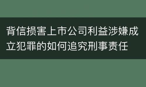 背信损害上市公司利益涉嫌成立犯罪的如何追究刑事责任