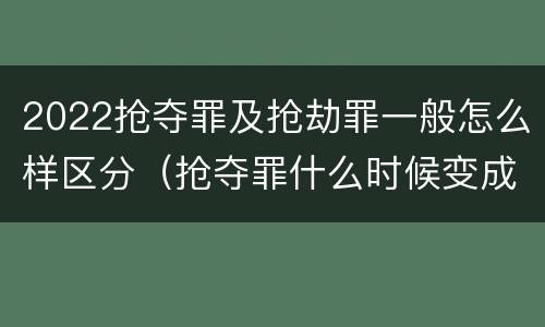 2022抢夺罪及抢劫罪一般怎么样区分（抢夺罪什么时候变成抢劫罪）