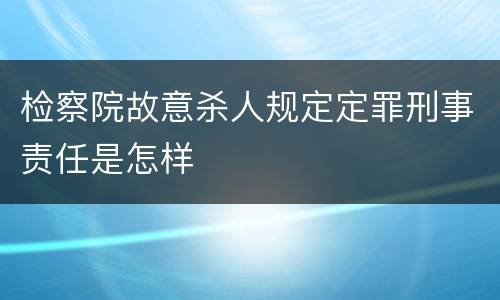检察院故意杀人规定定罪刑事责任是怎样