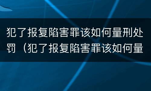 犯了报复陷害罪该如何量刑处罚（犯了报复陷害罪该如何量刑处罚案例）