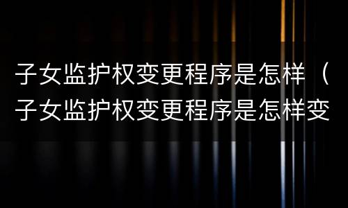 子女监护权变更程序是怎样（子女监护权变更程序是怎样变更的）