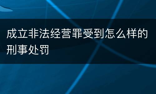 成立非法经营罪受到怎么样的刑事处罚