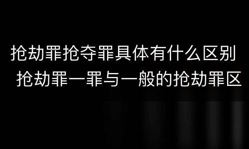 抢劫罪抢夺罪具体有什么区别 抢劫罪一罪与一般的抢劫罪区别