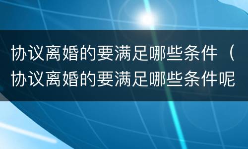 协议离婚的要满足哪些条件（协议离婚的要满足哪些条件呢）