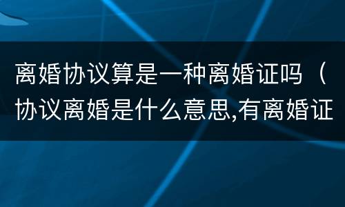 离婚协议算是一种离婚证吗（协议离婚是什么意思,有离婚证吗）