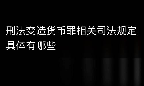 刑法变造货币罪相关司法规定具体有哪些