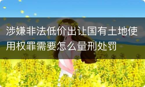 涉嫌非法低价出让国有土地使用权罪需要怎么量刑处罚