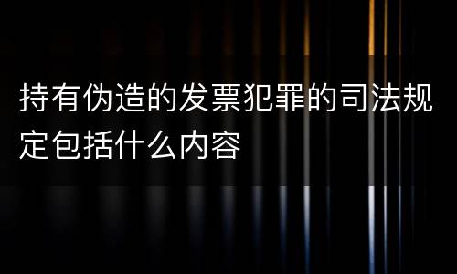 持有伪造的发票犯罪的司法规定包括什么内容