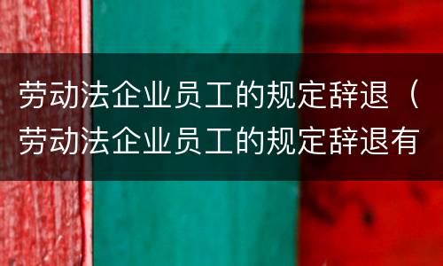 劳动法企业员工的规定辞退（劳动法企业员工的规定辞退有补偿吗）