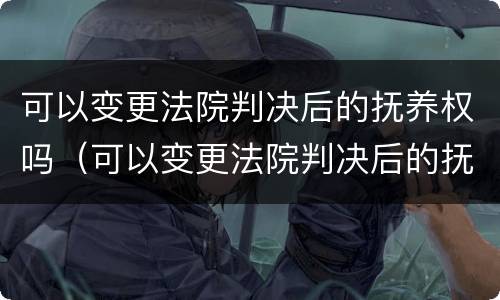 可以变更法院判决后的抚养权吗（可以变更法院判决后的抚养权吗）