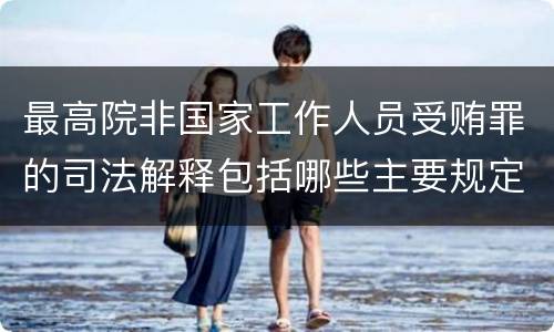 最高院非国家工作人员受贿罪的司法解释包括哪些主要规定
