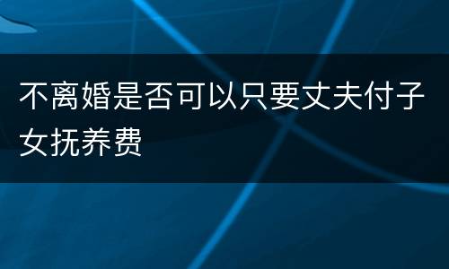 不离婚是否可以只要丈夫付子女抚养费