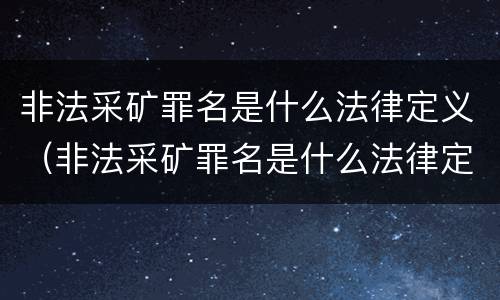 非法采矿罪名是什么法律定义（非法采矿罪名是什么法律定义的）