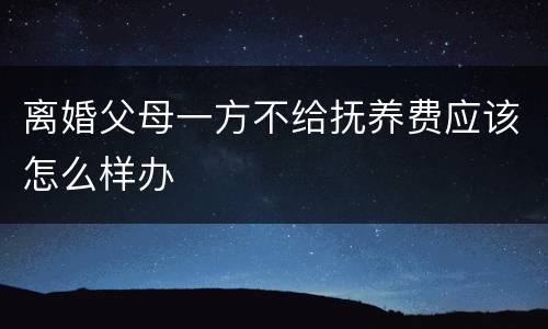 离婚父母一方不给抚养费应该怎么样办