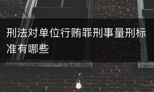 刑法对单位行贿罪刑事量刑标准有哪些