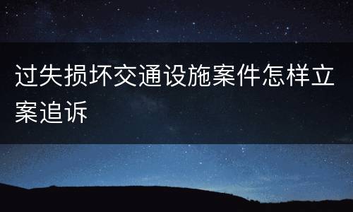 过失损坏交通设施案件怎样立案追诉